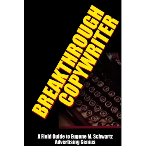 Breakthrough Copywriter: A Field Guide to Eugene M. Schwartz Advertising Genius