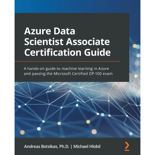 Azure Data Scientist Associate Certification Guide: A hands-on guide to machine learning in Azure and passing the Microsoft Certified DP-100 exam