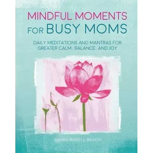 Mindful Moments for Busy Moms: Daily Meditations and Mantras for Greater Calm, Balance, and Joy