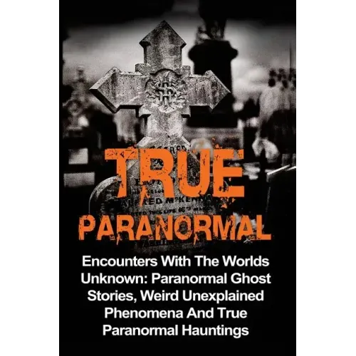True Paranormal: Encounters With The World's Unknown: Paranormal True Ghost Stories, Weird Unexplained Phenomena And True Paranormal Hauntings