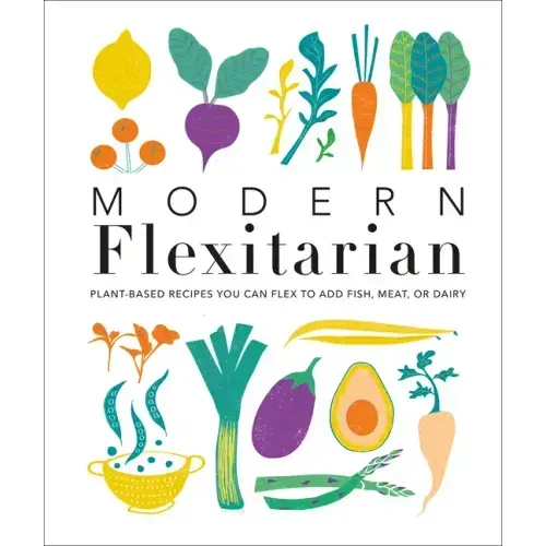 Modern Flexitarian: Plant-Inspired Recipes You Can Flex to Add Fish, Meat, or Dairy