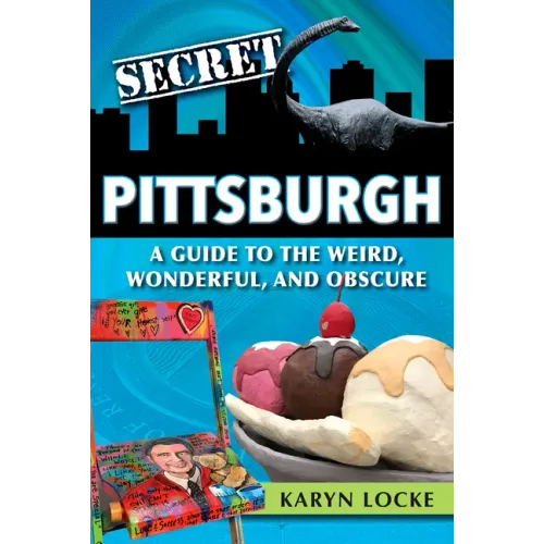 Secret Pittsburgh: A Guide to the Weird, Wonderful, and Obscure