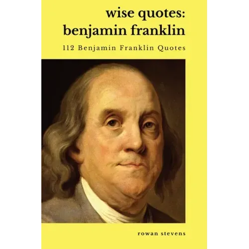 Wise Quotes - Benjamin Franklin (112 Benjamin Franklin Quotes): United States Founding Father Political History Quote Collection