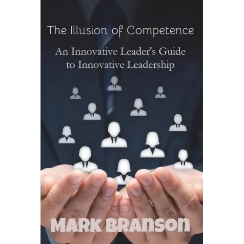 The Illusion of Competence: An Innovative Leader's Guide to Innovative Leadership