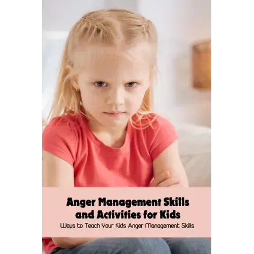Anger Management Skills and Activities for Kids: Ways to Teach Your Kids Anger Management Skills