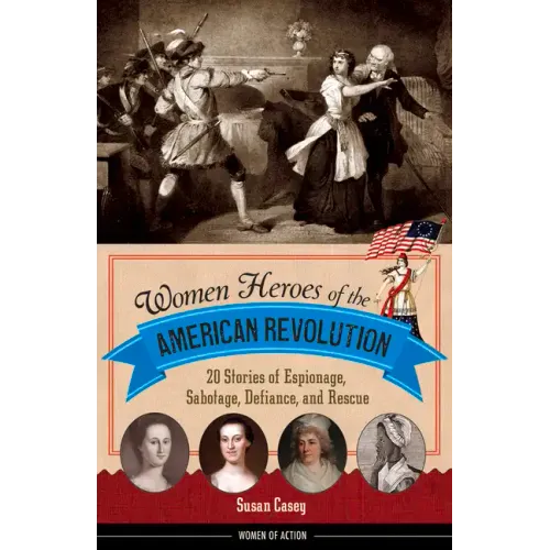 Women Heroes of the American Revolution: 20 Stories of Espionage, Sabotage, Defiance, and Rescue