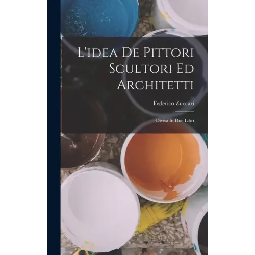 L'idea De Pittori Scultori Ed Architetti: Divisa In Due Libri
