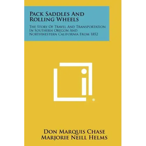 Pack Saddles And Rolling Wheels: The Story Of Travel And Transportation In Southern Oregon And Northwestern California From 1852
