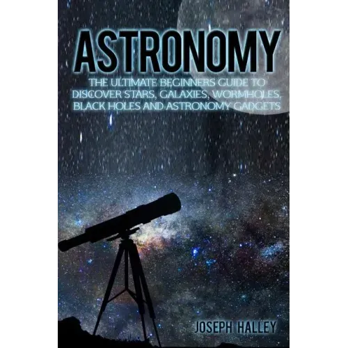 Astronomy: The Ultimate Beginners Guide to Discover Stars, Galaxies, Wormholes, Black Holes and Astronomy Gadgets