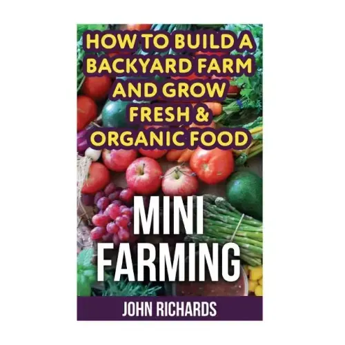 Mini Farming: How To Build A Backyard Farm And Grow Fresh & Organic Food