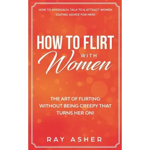 How to Flirt with Women: The Art of Flirting Without Being Creepy That Turns Her On! How to Approach, Talk to & Attract Women (Dating Advice for Men)