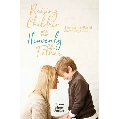Raising Children with Your Heavenly Father: A Scripture-Based Parenting Guide