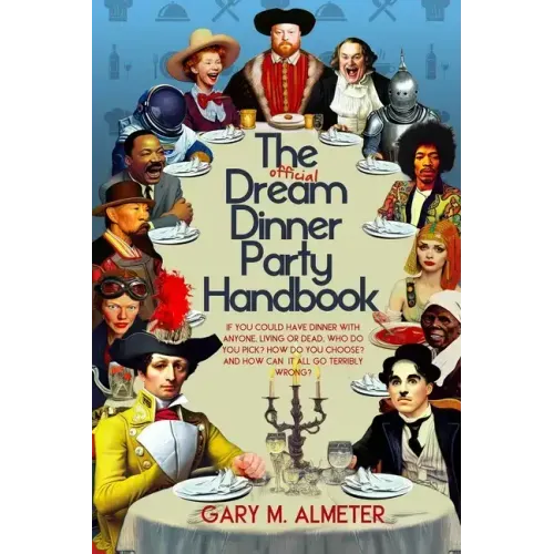 The Official Dream Dinner Party Handbook: If You Could Have Dinner with Anyone, Living or Dead, Who Do You Pick? How Do You Choose? and How Can It All