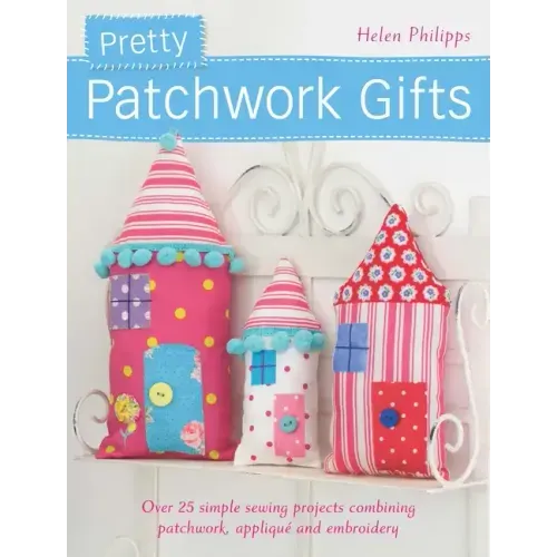 Pretty Patchwork Gifts: Over 25 Simple Sewing Projects Combining Patchwork, Applique and Embroidery