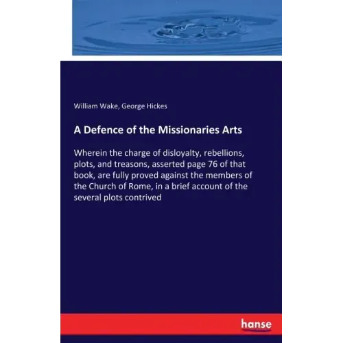 A Defence of the Missionaries Arts: Wherein the charge of disloyalty, rebellions, plots, and treasons, asserted page 76 of that book, are fully proved