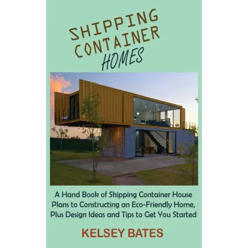 Shipping Container Homes: A Hand Book of Shipping Container House Plans to Constructing an Eco-Friendly Home, Plus Design Ideas and Tips to Get