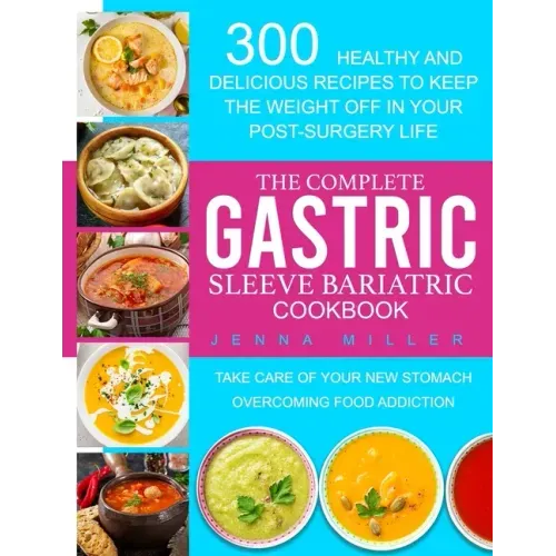 The Complete Gastric Sleeve Bariatric Cookbook: 300 Healthy and Delicious Recipes To Keep The Weight Off In Your Post-Surgery Life. Take Care of Your