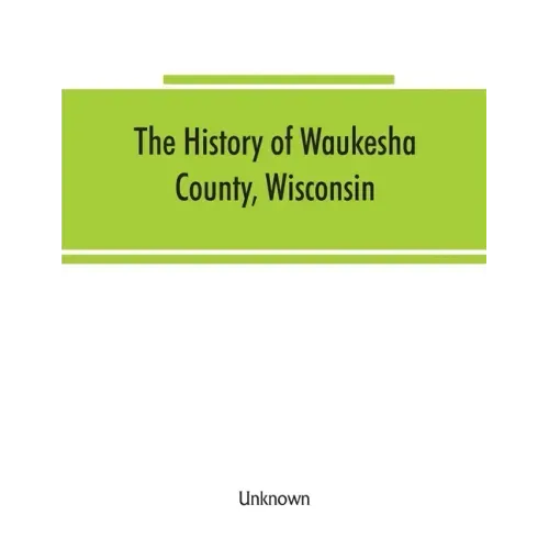 The History of Waukesha County, Wisconsin. Containing an account of its settlement, growth, development and resources; an extensive and minute sketch