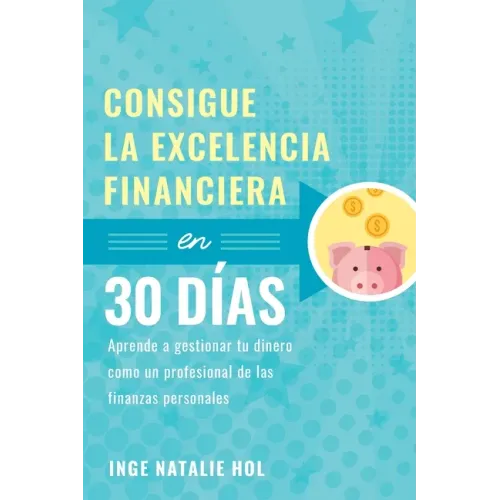 Consigue la excelencia financiera en 30 días: Aprende a gestionar tu dinero como un profesional de las finanzas personales