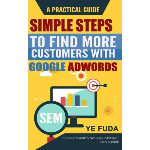 Simple Steps To Find More Customers With Google Adwords: A PRACTICAL GUIDE, Endorsed by Perry Marshall