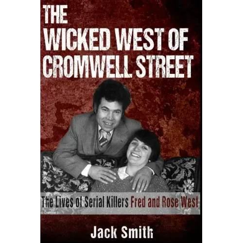 The Wicked West of Cromwell Street: The Lives of Serial Killers Fred and Rose West