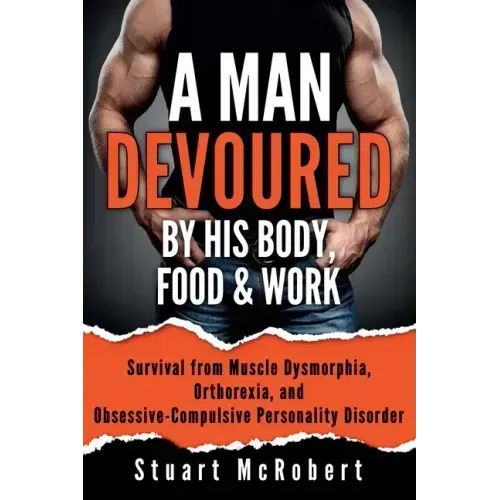 A Man Devoured by His Body, Food & Work: How to Survive Psychological Disorders, and Thrive