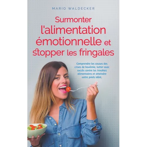Surmonter l'alimentation émotionnelle et stopper les fringales: Comprendre les causes des crises de boulimie, lutter avec succès contre les troubles a