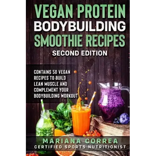 VEGAN PROTEIN BODYBUILDING SMOOTHIE RECiPES SECOND EDITION: CONTAINS 50 VEGAN RECIPES To BUILD LEAN MUSCLE AND COMPLEMENT YOUR BODYBUILDING WORKOUT