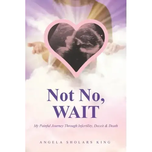 Not No, WAIT: My Painful Journey Through Infertility, Deceit & Death