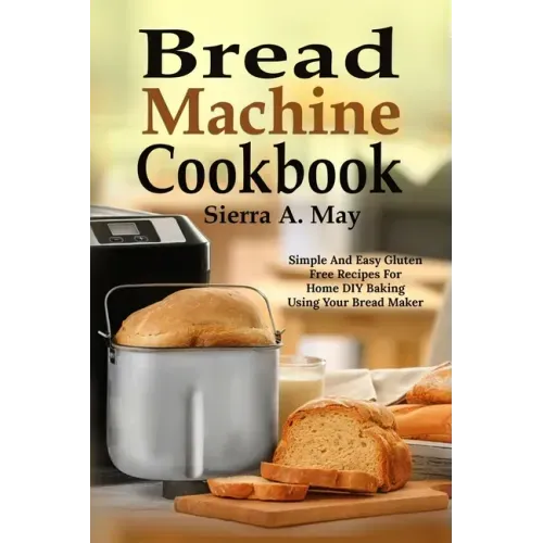 Bread Machine Cookbook: Simple And Easy Gluten Free Recipes For Home DIY Baking Using Your Bread Maker