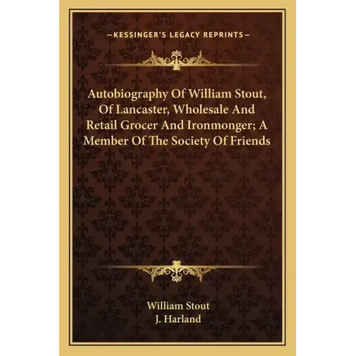 Autobiography of William Stout, of Lancaster, Wholesale and Retail Grocer and Ironmonger; A Member of the Society of Friends