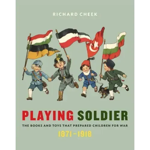 Playing Soldier: The Books and Toys That Prepared Children for War, 1871-1918