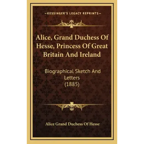 Alice, Grand Duchess of Hesse, Princess of Great Britain and Ireland: Biographical Sketch and Letters (1885)