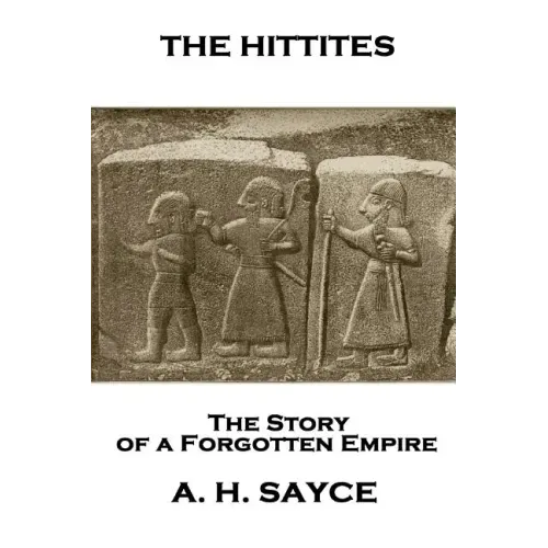 Archibald Henry Sayce - The Hittites: The Story of a Forgotten Empire