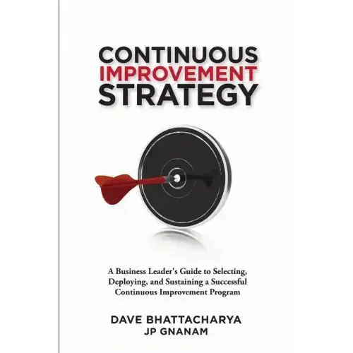Continuous Improvement Strategy - A Business Leader's Guide to Selecting, Deploying and Sustaining a Successful Continuous Improvement Program