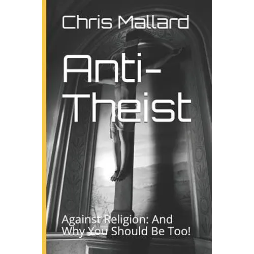 Anti-Theist: Against Religion: And Why You Should Be Too!