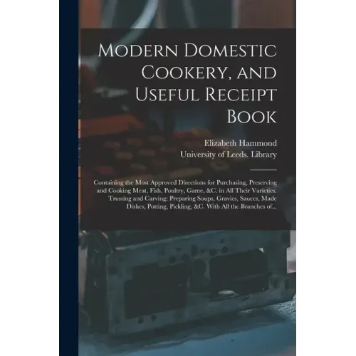 Modern Domestic Cookery, and Useful Receipt Book: Containing the Most Approved Directions for Purchasing, Preserving and Cooking Meat, Fish, Poultry,