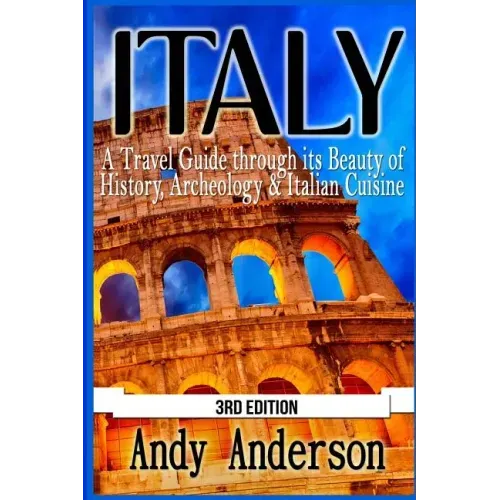 Italy: A Travel Guide Through Its Beauty of History, Archeology & Italian Cuisine