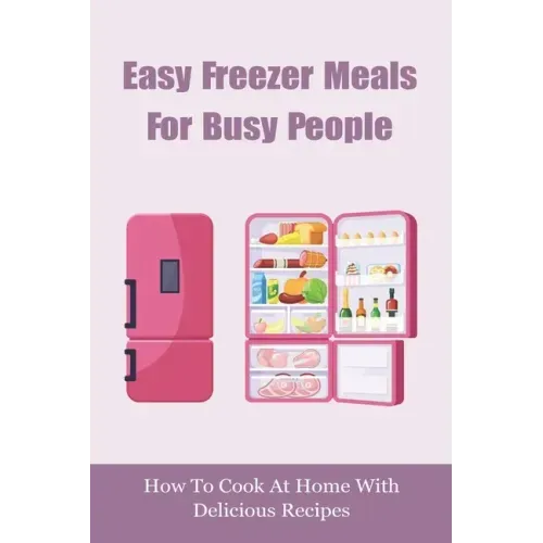 Easy Freezer Meals For Busy People: How To Cook At Home With Delicious Recipes: How To Make Sure There Are Healthy Meals