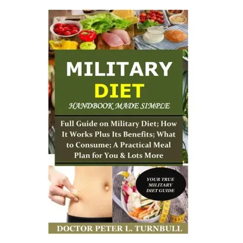 Military Diet Handbook Made Simple: Full Guide on Military Diet; How It Works Plus Its Benefits; What to Consume; A Practical Meal Plan for You& Lots