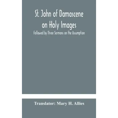 St. John of Damascene on Holy Images, Followed by Three Sermons on the Assumption