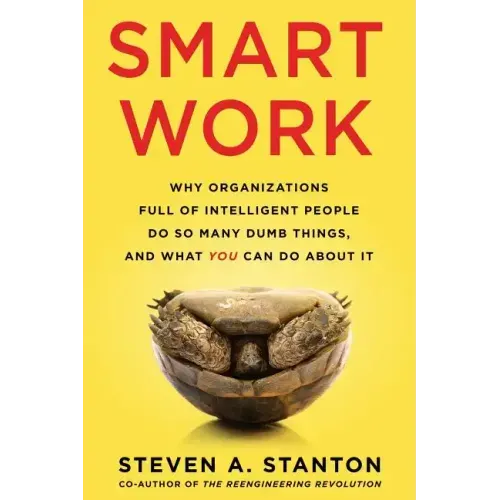 Smart Work: Why Organizations Full of Intelligent People Do So Many Dumb Things and What You Can Do About It