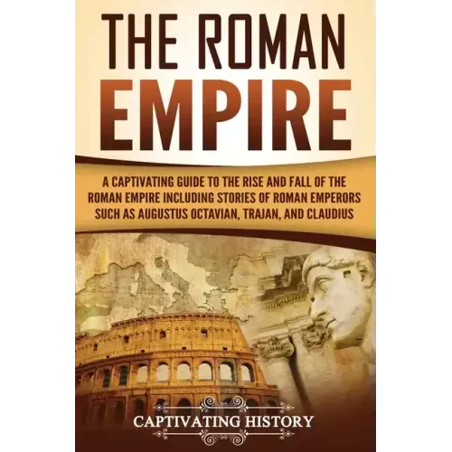 The Roman Empire: A Captivating Guide to the Rise and Fall of the Roman Empire Including Stories of Roman Emperors Such as Augustus Octa