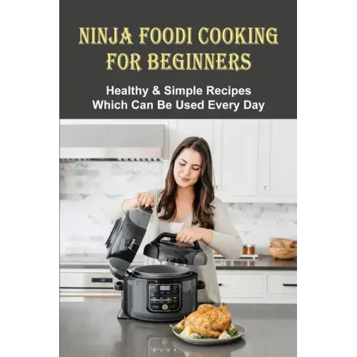 Ninja Foodi Cooking For Beginners: Healthy & Simple Recipes Which Can Be Used Every Day: The Best Recipes To Try In A Ninja Foodi