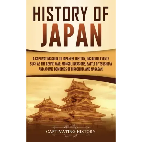 History of Japan: A Captivating Guide to Japanese History, Including Events Such as the Genpei War, Mongol Invasions, Battle of Tsushima, and Atomic B
