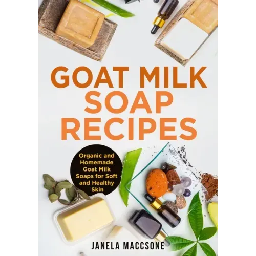 Goat Milk Soap Recipes: Organic and Homemade Goat Milk Soaps for Soft and Healthy Skin
