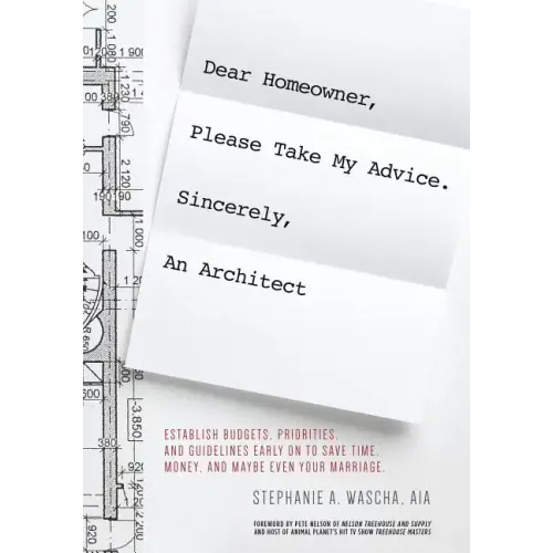 Dear Homeowner, Please Take My Advice. Sincerely, An Architect: A Guide to Help You Establish Budgets, Priorities, and Guidelines Early On To Save Tim