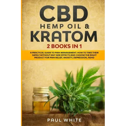 CBD Hemp Oil & Kratom: 2 Books in 1.: A Practical Guide to PAIN MANAGEMENT. How to TAKE them SAFELY without any Side Effects and CHOOSE the R