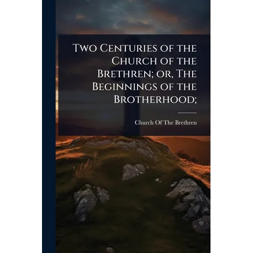 Two Centuries of the Church of the Brethren; or, The Beginnings of the Brotherhood;