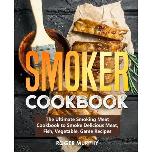 Smoker Cookbook: The Ultimate Smoking Meat Cookbook to Smoke Delicious Meat, Fish, Vegetable, Game Recipes